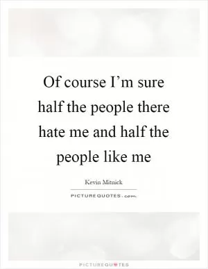 Of course I’m sure half the people there hate me and half the people like me Picture Quote #1