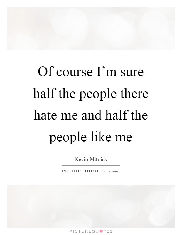 Of course I'm sure half the people there hate me and half the people like me Picture Quote #1