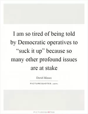 I am so tired of being told by Democratic operatives to “suck it up” because so many other profound issues are at stake Picture Quote #1