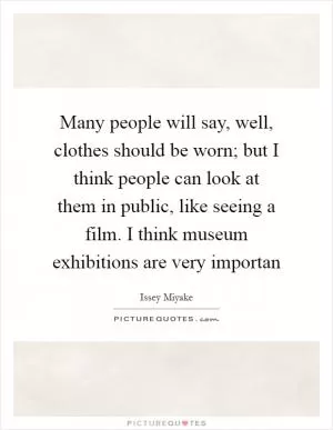 Many people will say, well, clothes should be worn; but I think people can look at them in public, like seeing a film. I think museum exhibitions are very importan Picture Quote #1
