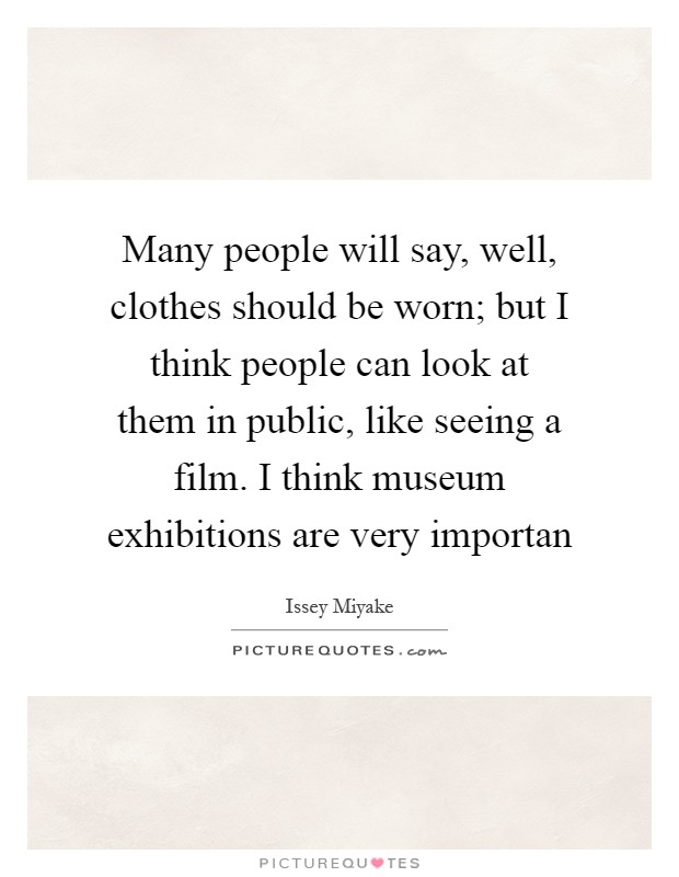 Many people will say, well, clothes should be worn; but I think people can look at them in public, like seeing a film. I think museum exhibitions are very importan Picture Quote #1
