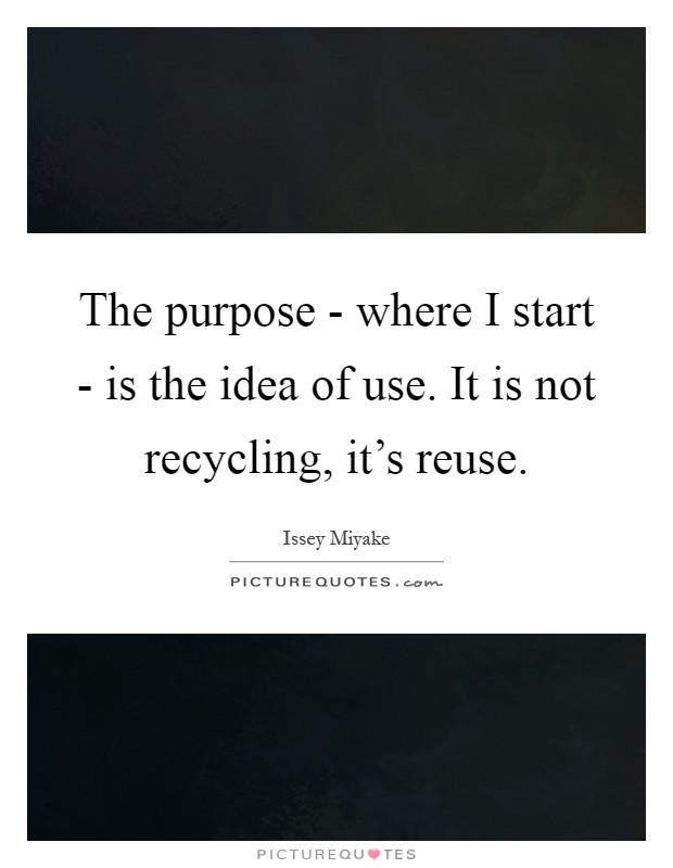 The purpose - where I start - is the idea of use. It is not recycling, it's reuse Picture Quote #1