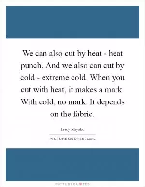 We can also cut by heat - heat punch. And we also can cut by cold - extreme cold. When you cut with heat, it makes a mark. With cold, no mark. It depends on the fabric Picture Quote #1