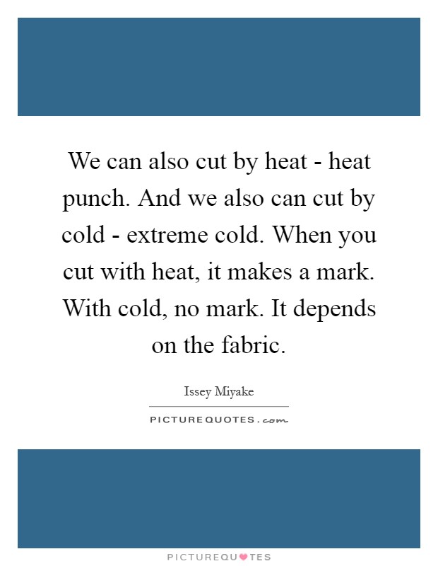 We can also cut by heat - heat punch. And we also can cut by cold - extreme cold. When you cut with heat, it makes a mark. With cold, no mark. It depends on the fabric Picture Quote #1