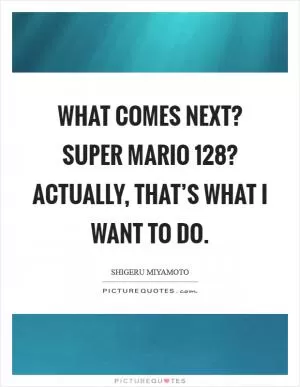 What comes next? Super Mario 128? Actually, that’s what I want to do Picture Quote #1