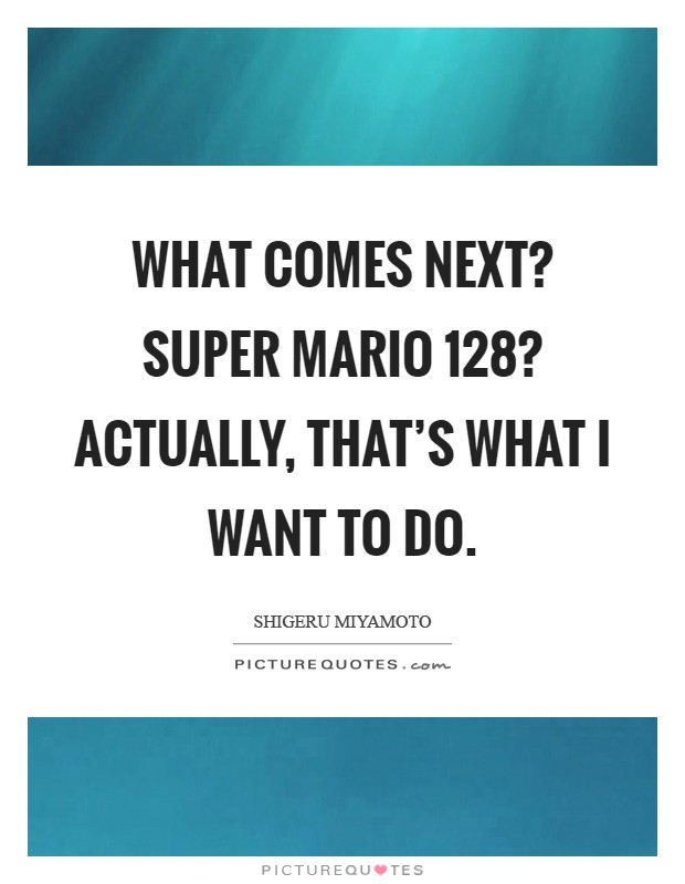 What comes next? Super Mario 128? Actually, that's what I want to do Picture Quote #1
