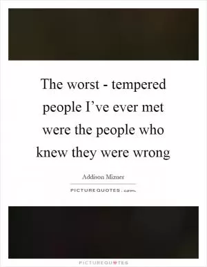 The worst - tempered people I’ve ever met were the people who knew they were wrong Picture Quote #1