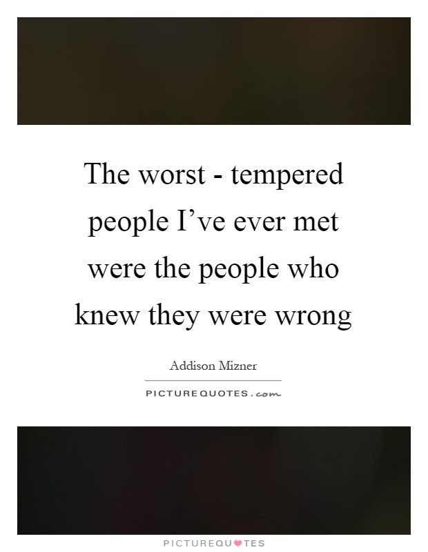 The worst - tempered people I've ever met were the people who knew they were wrong Picture Quote #1