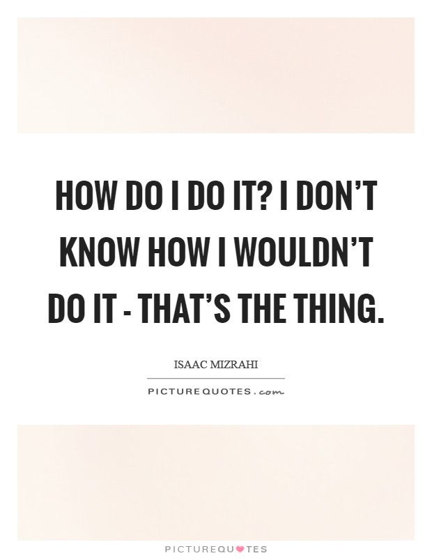 How do I do it? I don't know how I wouldn't do it - that's the thing Picture Quote #1