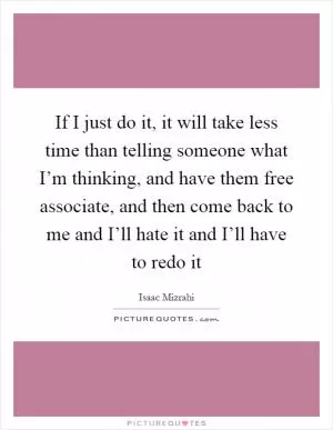 If I just do it, it will take less time than telling someone what I’m thinking, and have them free associate, and then come back to me and I’ll hate it and I’ll have to redo it Picture Quote #1