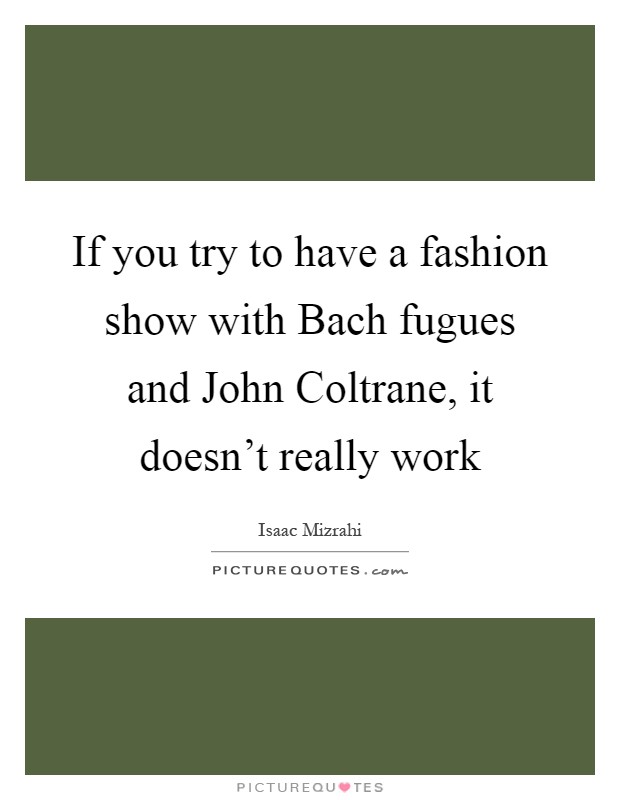 If you try to have a fashion show with Bach fugues and John Coltrane, it doesn't really work Picture Quote #1