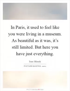 In Paris, it used to feel like you were living in a museum. As beautiful as it was, it’s still limited. But here you have just everything Picture Quote #1