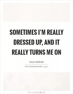 Sometimes I’m really dressed up, and it really turns me on Picture Quote #1