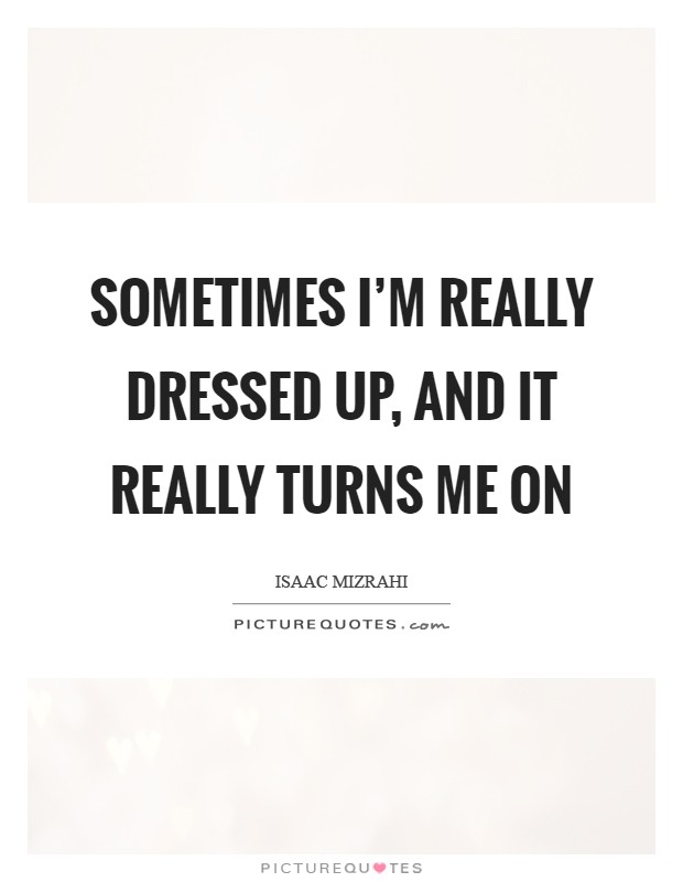 Sometimes I'm really dressed up, and it really turns me on Picture Quote #1