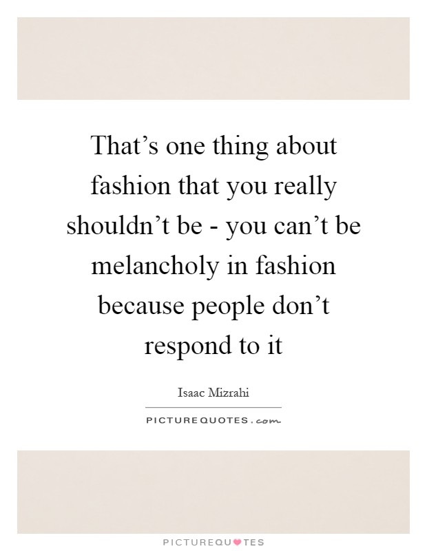 That's one thing about fashion that you really shouldn't be - you can't be melancholy in fashion because people don't respond to it Picture Quote #1