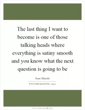 The last thing I want to become is one of those talking heads where everything is satiny smooth and you know what the next question is going to be Picture Quote #1