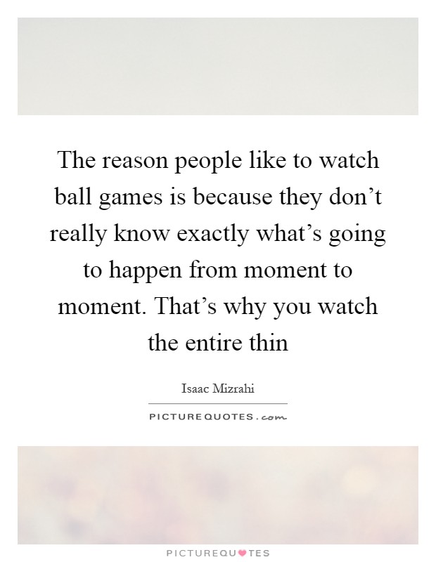 The reason people like to watch ball games is because they don't really know exactly what's going to happen from moment to moment. That's why you watch the entire thin Picture Quote #1