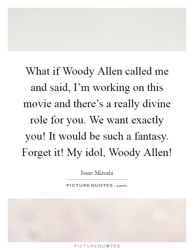 What if Woody Allen called me and said, I'm working on this movie and there's a really divine role for you. We want exactly you! It would be such a fantasy. Forget it! My idol, Woody Allen! Picture Quote #1