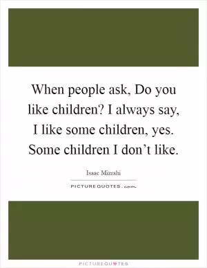 When people ask, Do you like children? I always say, I like some children, yes. Some children I don’t like Picture Quote #1
