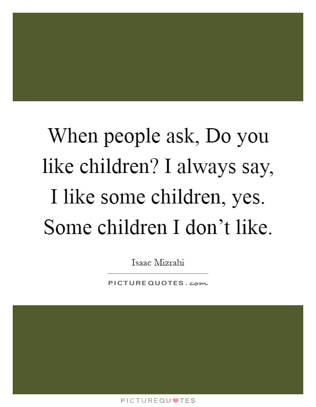 When people ask, Do you like children? I always say, I like some children, yes. Some children I don't like Picture Quote #1