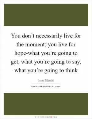 You don’t necessarily live for the moment; you live for hope-what you’re going to get, what you’re going to say, what you’re going to think Picture Quote #1