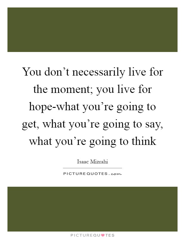 You don't necessarily live for the moment; you live for hope-what you're going to get, what you're going to say, what you're going to think Picture Quote #1