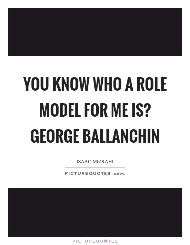 You know who a role model for me is? George Ballanchin Picture Quote #1