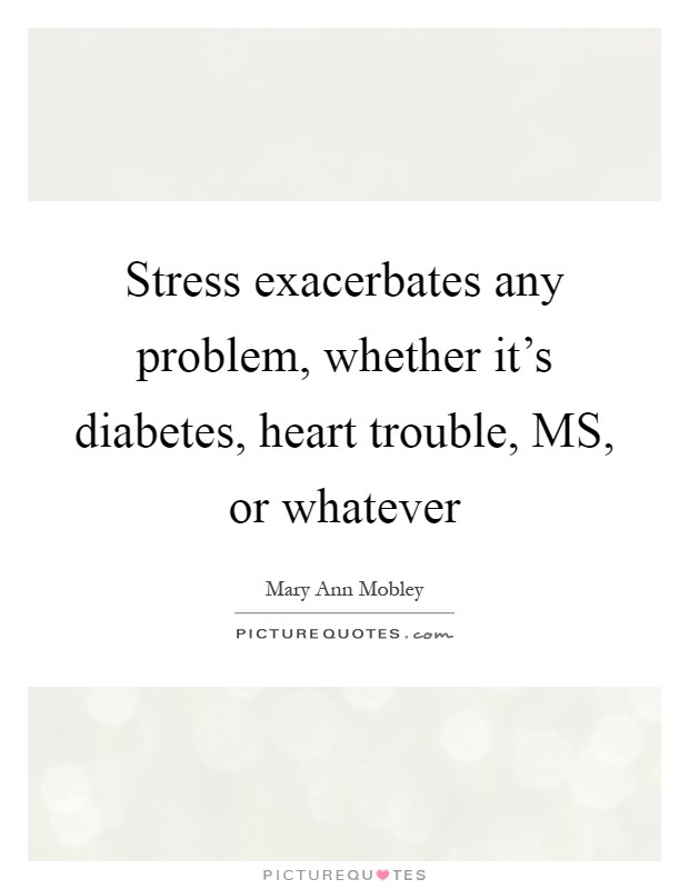 Stress exacerbates any problem, whether it's diabetes, heart trouble, MS, or whatever Picture Quote #1