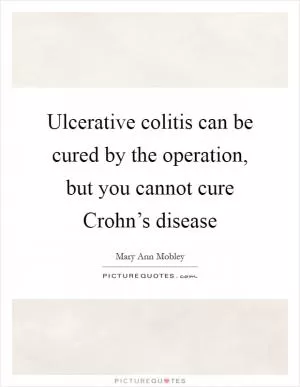 Ulcerative colitis can be cured by the operation, but you cannot cure Crohn’s disease Picture Quote #1