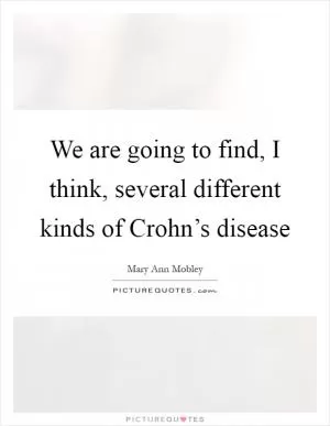 We are going to find, I think, several different kinds of Crohn’s disease Picture Quote #1