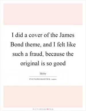 I did a cover of the James Bond theme, and I felt like such a fraud, because the original is so good Picture Quote #1