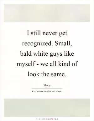 I still never get recognized. Small, bald white guys like myself - we all kind of look the same Picture Quote #1
