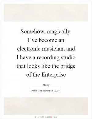 Somehow, magically, I’ve become an electronic musician, and I have a recording studio that looks like the bridge of the Enterprise Picture Quote #1