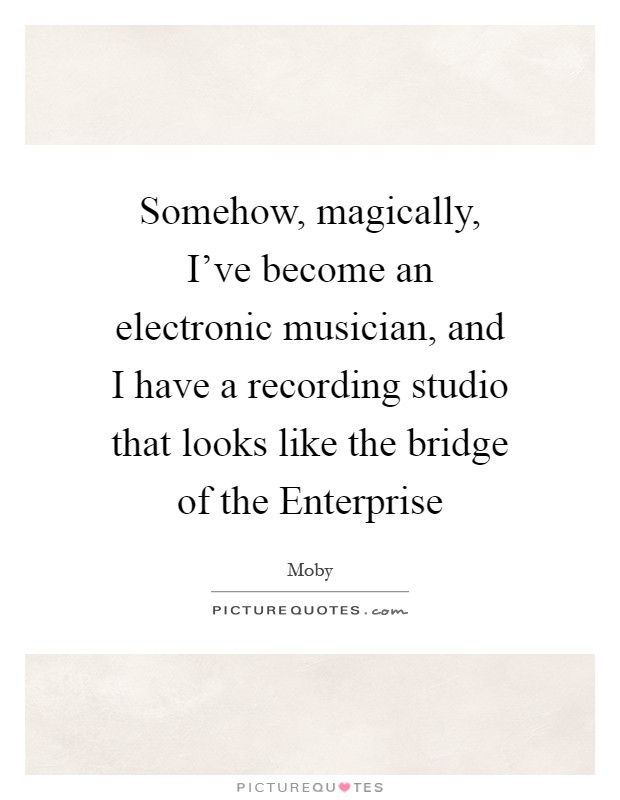 Somehow, magically, I've become an electronic musician, and I have a recording studio that looks like the bridge of the Enterprise Picture Quote #1