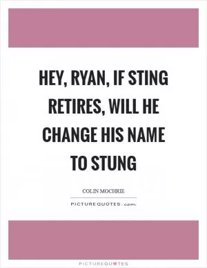 Hey, ryan, if Sting retires, will he change his name to Stung Picture Quote #1