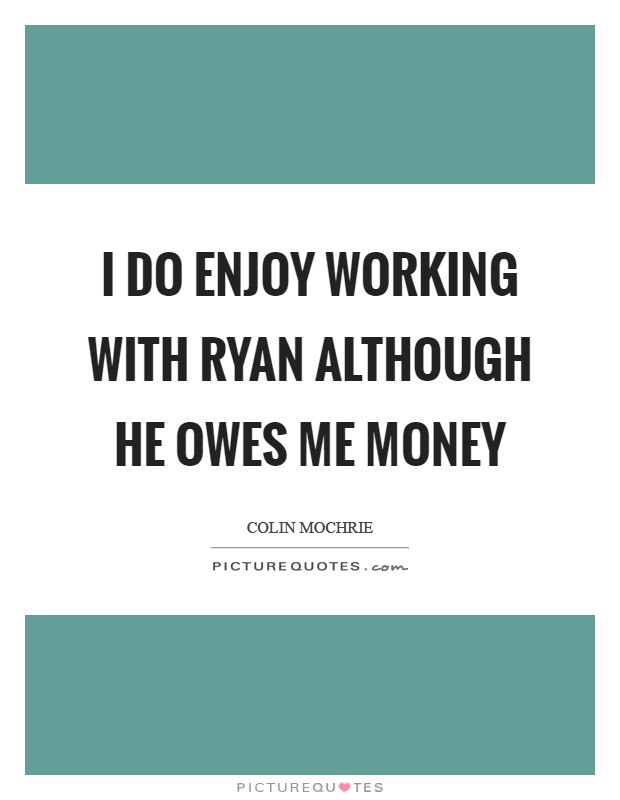 I do enjoy working with Ryan although he owes me money Picture Quote #1