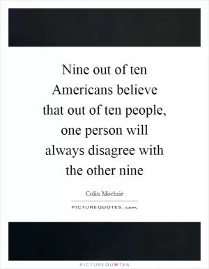Nine out of ten Americans believe that out of ten people, one person will always disagree with the other nine Picture Quote #1