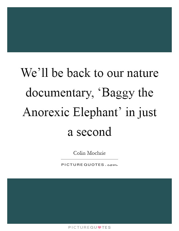 We'll be back to our nature documentary, ‘Baggy the Anorexic Elephant' in just a second Picture Quote #1