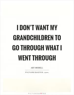 I don’t want my grandchildren to go through what I went through Picture Quote #1