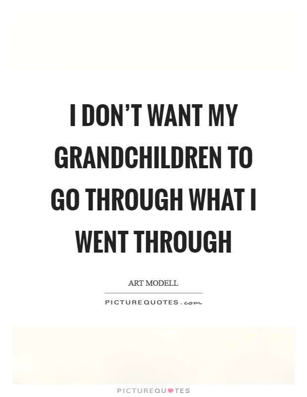 I don't want my grandchildren to go through what I went through Picture Quote #1