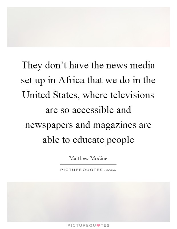 They don't have the news media set up in Africa that we do in the United States, where televisions are so accessible and newspapers and magazines are able to educate people Picture Quote #1