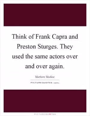 Think of Frank Capra and Preston Sturges. They used the same actors over and over again Picture Quote #1