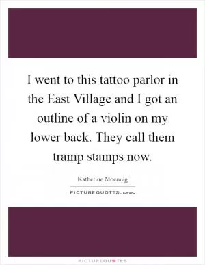 I went to this tattoo parlor in the East Village and I got an outline of a violin on my lower back. They call them tramp stamps now Picture Quote #1