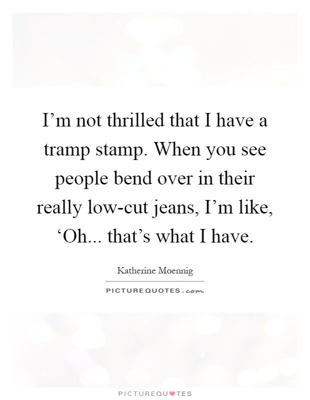 I'm not thrilled that I have a tramp stamp. When you see people bend over in their really low-cut jeans, I'm like, ‘Oh... that's what I have Picture Quote #1