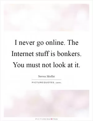 I never go online. The Internet stuff is bonkers. You must not look at it Picture Quote #1