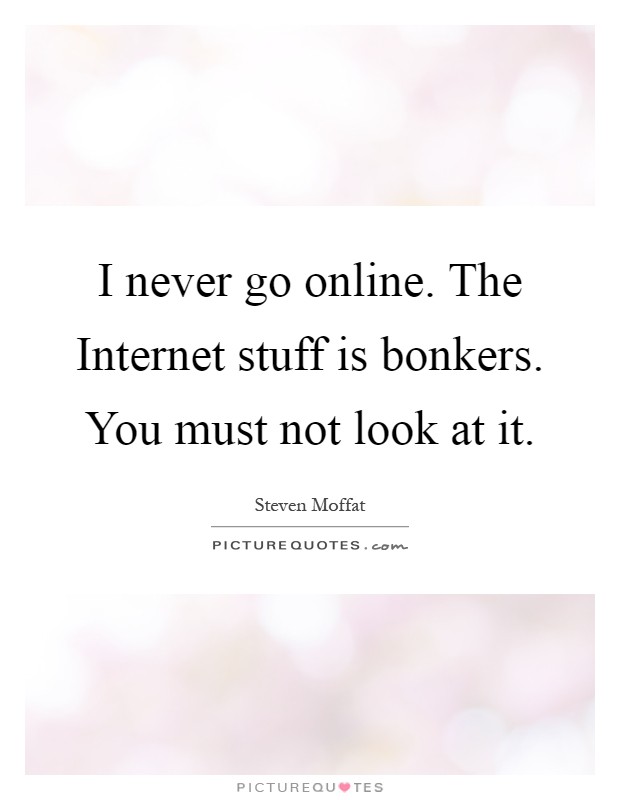 I never go online. The Internet stuff is bonkers. You must not look at it Picture Quote #1