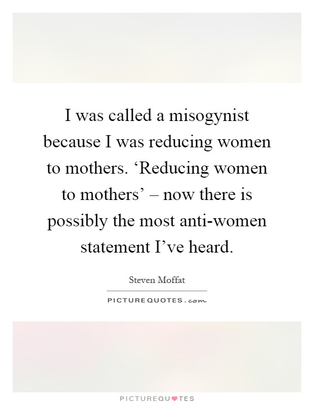 I was called a misogynist because I was reducing women to mothers. ‘Reducing women to mothers' – now there is possibly the most anti-women statement I've heard Picture Quote #1