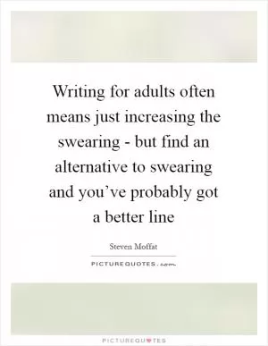Writing for adults often means just increasing the swearing - but find an alternative to swearing and you’ve probably got a better line Picture Quote #1
