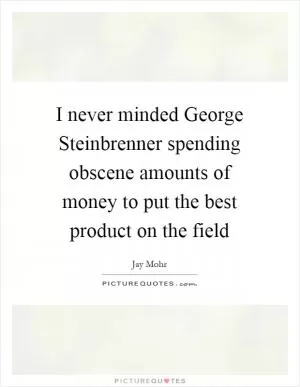 I never minded George Steinbrenner spending obscene amounts of money to put the best product on the field Picture Quote #1