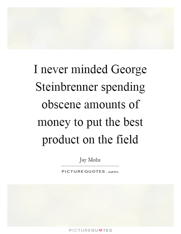 I never minded George Steinbrenner spending obscene amounts of money to put the best product on the field Picture Quote #1